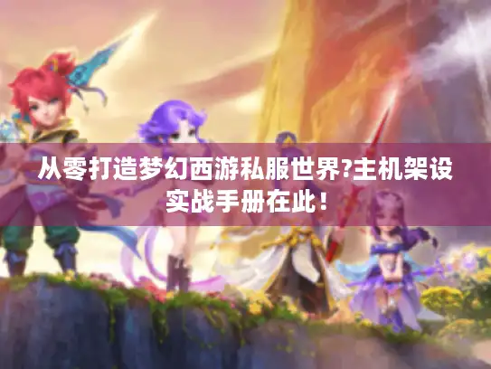 从零打造梦幻西游私服世界?主机架设实战手册在此！