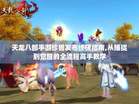 天龙八部手游珍兽发布终极指南,从捕捉到觉醒的全流程高手教学