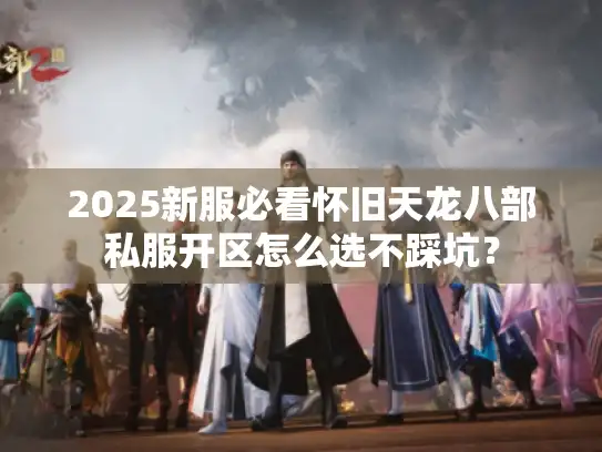 2025新服必看怀旧天龙八部私服开区怎么选不踩坑？