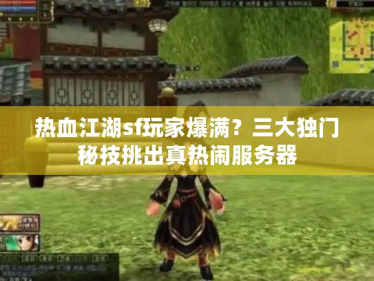 热血江湖sf玩家爆满?三大独门秘技挑出真热闹服务器 热血江湖sf玩家爆满?三大独门秘技挑出真热闹服务器