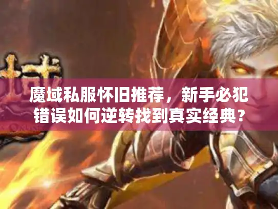 魔域私服怀旧推荐，新手必犯错误如何逆转找到真实经典？