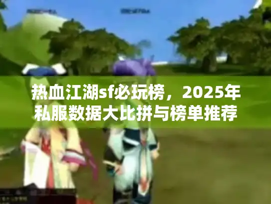 热血江湖sf必玩榜,2025年私服数据大比拼与榜单推荐 热血江湖sf必玩榜,2025年私服数据大比拼与榜单推荐