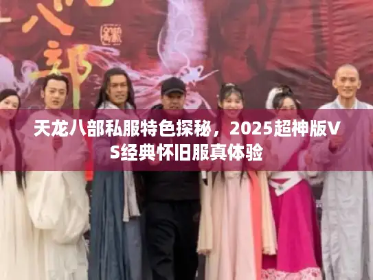 天龙八部私服特色探秘，2025超神版VS经典怀旧服真体验