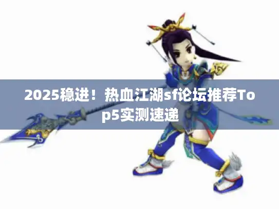 2025稳进!热血江湖sf论坛推荐Top5实测速递 2025稳进!热血江湖sf论坛推荐Top5实测速递