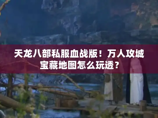 天龙八部私服血战版!万人攻城宝藏地图怎么玩透? 天龙八部私服血战版!万人攻城宝藏地图怎么玩透?