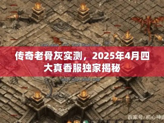 传奇老骨灰实测，2025年4月四大真香服独家揭秘