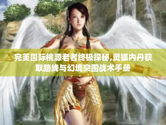 完美国际桃源老者终极探秘,灵狐内丹获取路线与幻境突围战术手册