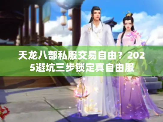天龙八部私服交易自由？2025避坑三步锁定真自由服