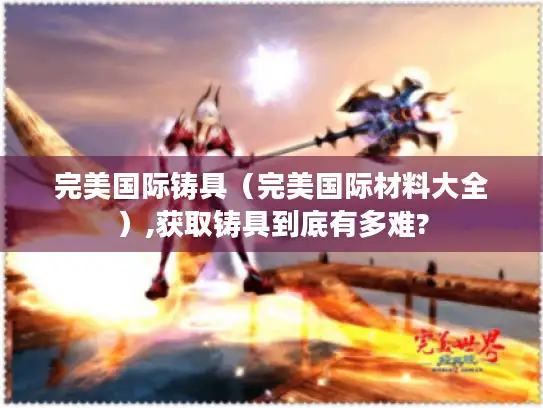 完美国际铸具(完美国际材料大全),获取铸具到底有多难? 完美国际铸具(完美国际材料大全),获取铸具到底有多难?