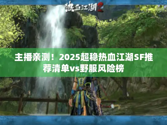 主播亲测!2025超稳热血江湖SF推荐清单vs野服风险榜 主播亲测!2025超稳热血江湖SF推荐清单vs野服风险榜