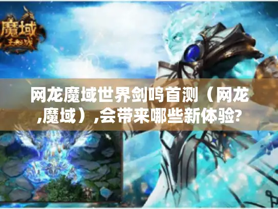 网龙魔域世界剑鸣首测（网龙,魔域）,会带来哪些新体验?