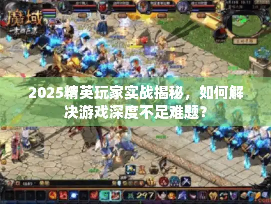 2025精英玩家实战揭秘,如何解决游戏深度不足难题? 2025精英玩家实战揭秘,如何解决游戏深度不足难题?