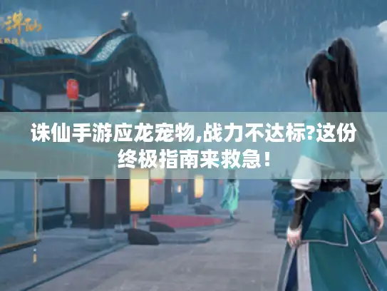 诛仙手游应龙宠物,战力不达标?这份终极指南来救急！