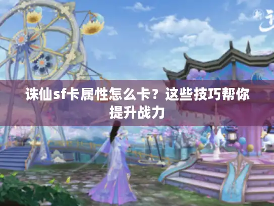 诛仙sf卡属性怎么卡？这些技巧帮你提升战力