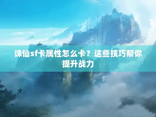 诛仙sf卡属性怎么卡？这些技巧帮你提升战力