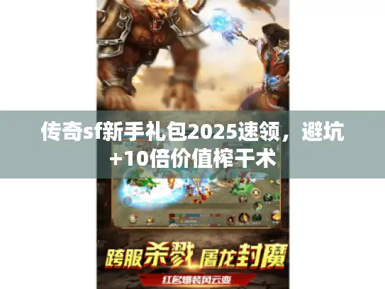 传奇sf新手礼包2025速领，避坑+10倍价值榨干术