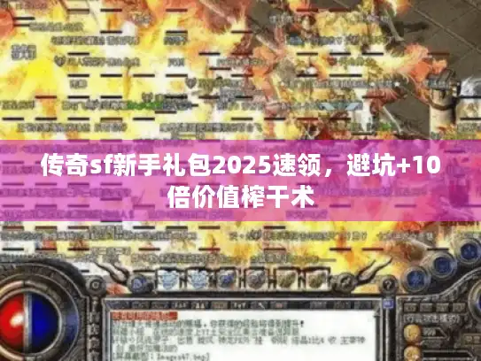 传奇sf新手礼包2025速领，避坑+10倍价值榨干术