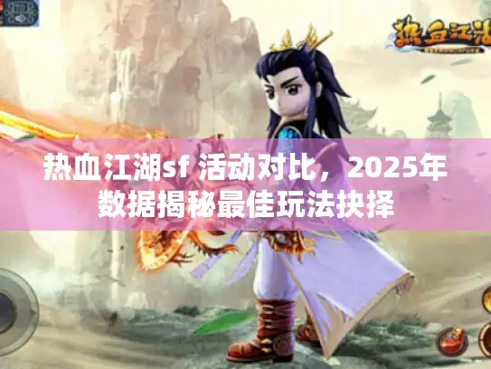 热血江湖sf 活动对比，2025年数据揭秘最佳玩法抉择