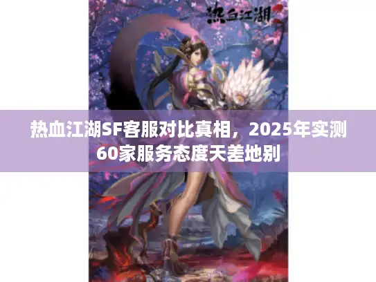 热血江湖SF客服对比真相，2025年实测60家服务态度天差地别