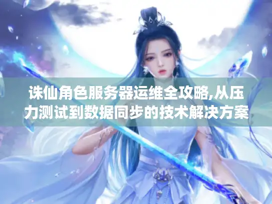 诛仙角色服务器运维全攻略,从压力测试到数据同步的技术解决方案