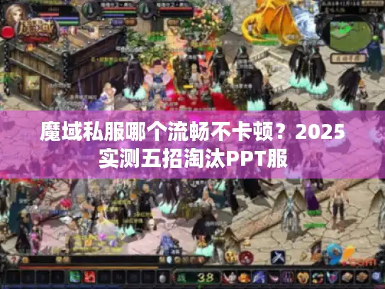魔域私服哪个流畅不卡顿?2025实测五招淘汰PPT服 魔域私服哪个流畅不卡顿?2025实测五招淘汰PPT服