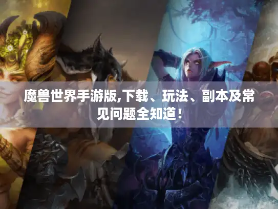 魔兽世界手游版,下载、玩法、副本及常见问题全知道！