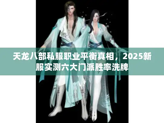 天龙八部私服职业平衡真相，2025新服实测六大门派胜率洗牌