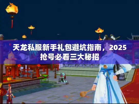 天龙私服新手礼包避坑指南，2025抢号必看三大秘招