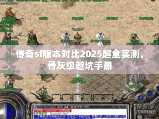 传奇sf版本对比2025超全实测,骨灰级避坑手册 传奇sf版本对比2025超全实测,骨灰级避坑手册