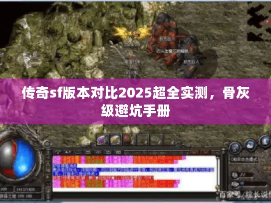 传奇sf版本对比2025超全实测,骨灰级避坑手册 传奇sf版本对比2025超全实测,骨灰级避坑手册
