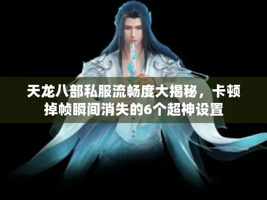 天龙八部私服流畅度大揭秘，卡顿掉帧瞬间消失的6个超神设置