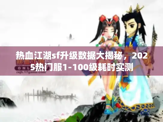 热血江湖sf升级数据大揭秘,2025热门服1-100级耗时实测 热血江湖sf升级数据大揭秘,2025热门服1-100级耗时实测