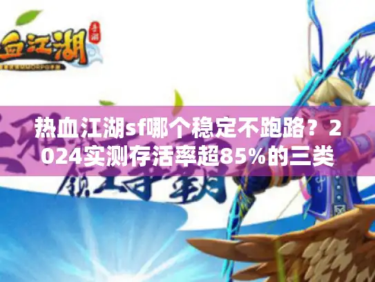热血江湖sf哪个稳定不跑路？2024实测存活率超85%的三类平台