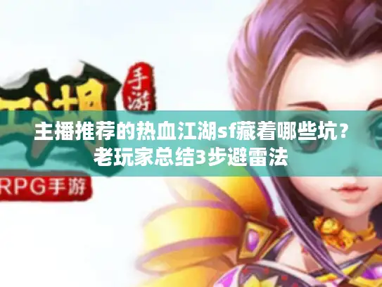 主播推荐的热血江湖sf藏着哪些坑?老玩家总结3步避雷法 主播推荐的热血江湖sf藏着哪些坑?老玩家总结3步避雷法