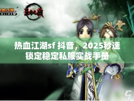 热血江湖sf 抖音，2025秒速锁定稳定私服实战手册