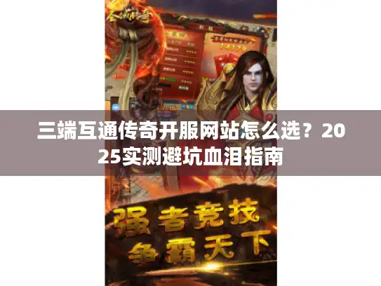 三端互通传奇开服网站怎么选?2025实测避坑血泪指南 三端互通传奇开服网站怎么选?2025实测避坑血泪指南