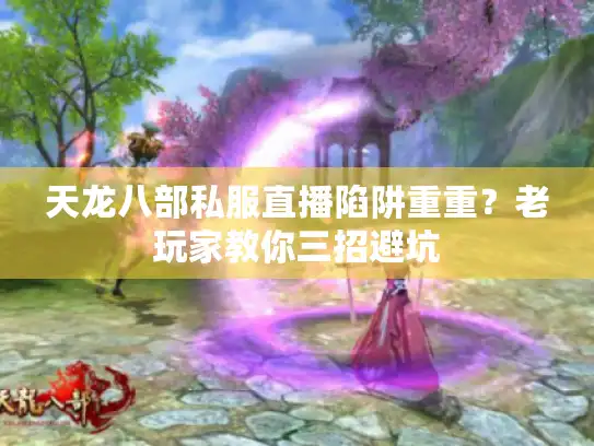 天龙八部私服直播陷阱重重？老玩家教你三招避坑