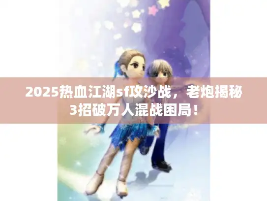 2025热血江湖sf攻沙战，老炮揭秘3招破万人混战困局！