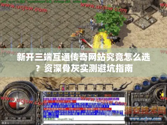 新开三端互通传奇网站究竟怎么选?资深骨灰实测避坑指南 新开三端互通传奇网站究竟怎么选?资深骨灰实测避坑指南