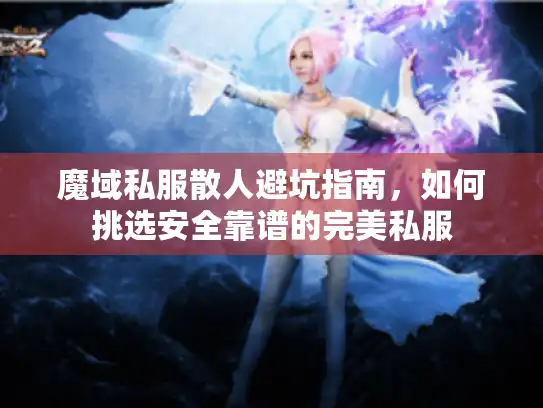 魔域私服散人避坑指南，如何挑选安全靠谱的完美私服