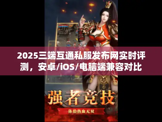 2025三端互通私服发布网实时评测，安卓/iOS/电脑端兼容对比