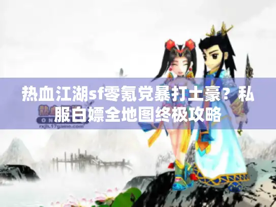 热血江湖sf零氪党暴打土豪?私服白嫖全地图终极攻略 热血江湖sf零氪党暴打土豪?私服白嫖全地图终极攻略