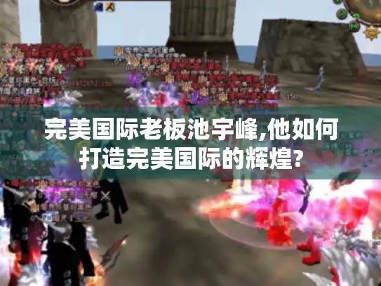 完美国际老板池宇峰,他如何打造完美国际的辉煌?