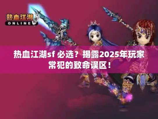 热血江湖sf 必选？揭露2025年玩家常犯的致命误区！