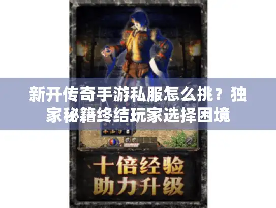 新开传奇手游私服怎么挑？独家秘籍终结玩家选择困境