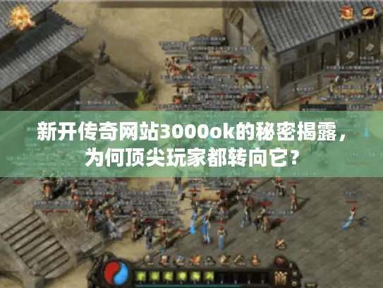 新开传奇网站3000ok的秘密揭露，为何顶尖玩家都转向它？