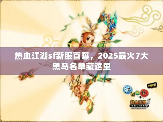 热血江湖sf新服首曝,2025最火7大黑马名单藏这里 热血江湖sf新服首曝,2025最火7大黑马名单藏这里