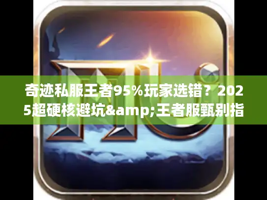 奇迹私服王者95%玩家选错？2025超硬核避坑&王者服甄别指南