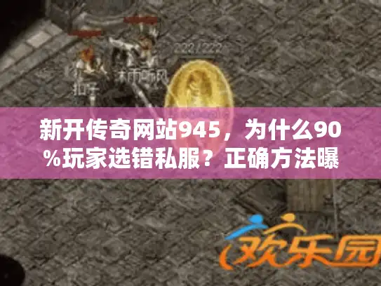 新开传奇网站945，为什么90%玩家选错私服？正确方法曝光！