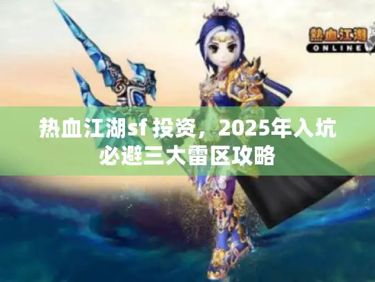热血江湖sf 投资，2025年入坑必避三大雷区攻略
